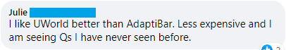 "I like UWorld better than AdaptiBar. Less expensive and I am seeing questions I have never seen before."