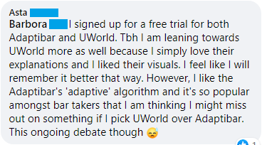 "I signed up for a free trial for both Adaptibar and UWorld. Tbh I am leaning towards UWorld more as well because I simply love their explanations and I liked their visuals. I feel like I will remember it better that way. However, I like the Adaptibar's 'adaptive' algorithm and it's so popular amongst bar takers that I am thinking I might miss out on something if I pick UWorld over Adaptibar. This ongoing debate though"